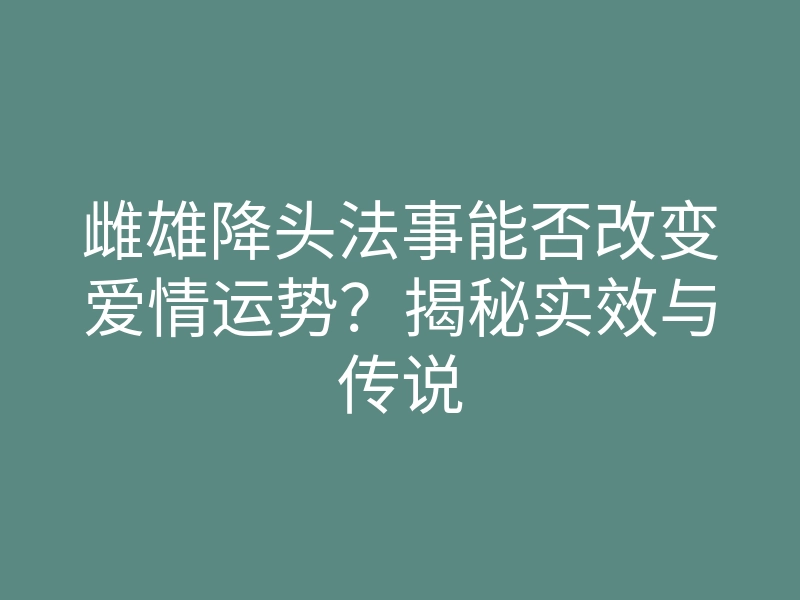 雌雄降头法事能否改变爱情运势?揭秘实效与传说