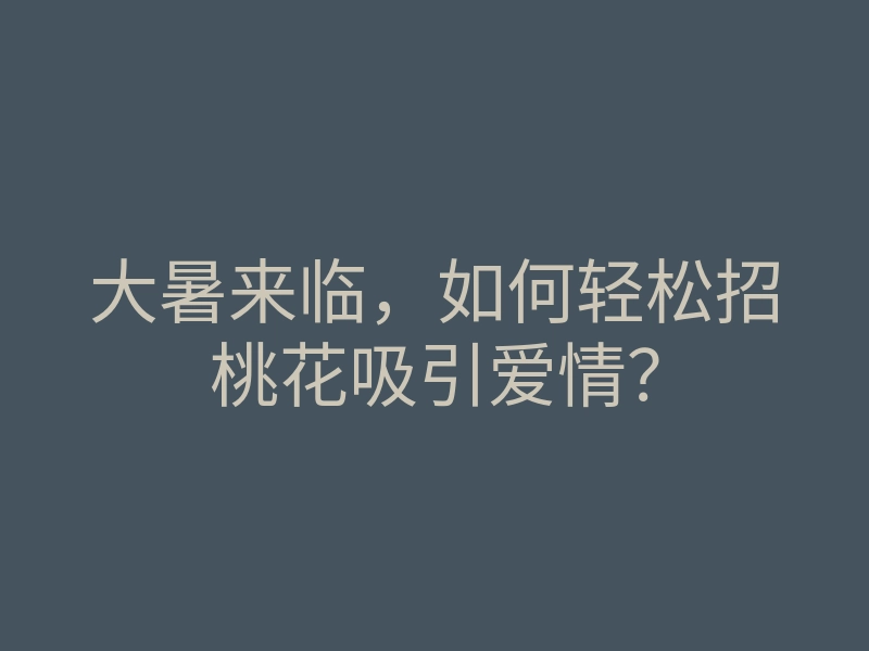 大暑来临,如何轻松招桃花吸引爱情?