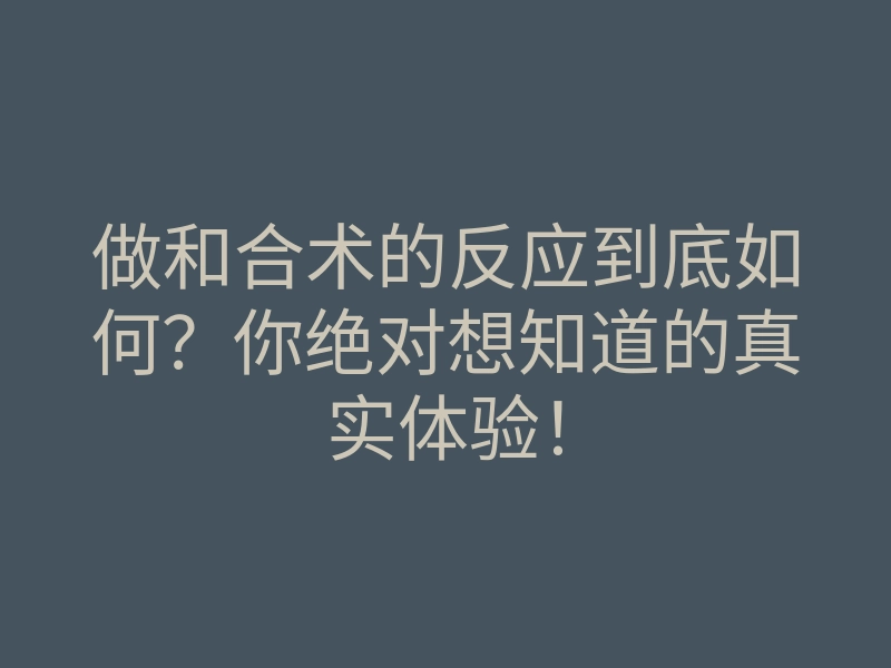 做和合术的反应到底如何?你绝对想知道的真实体验!