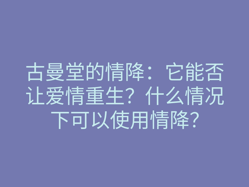 古曼堂的情降:它能否让爱情重生?什么情况下可以使用情降?