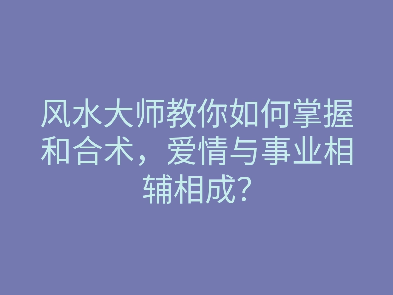 风水大师教你如何掌握和合术,爱情与事业相辅相成?