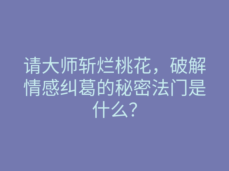 请大师斩烂桃花,破解情感纠葛的秘密法门是什么?