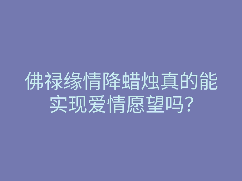佛禄缘情降蜡烛真的能实现爱情愿望吗？