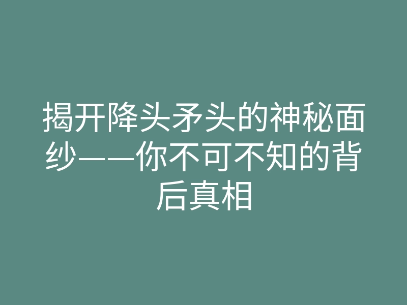 揭开降头矛头的神秘面纱——你不可不知的背后真相