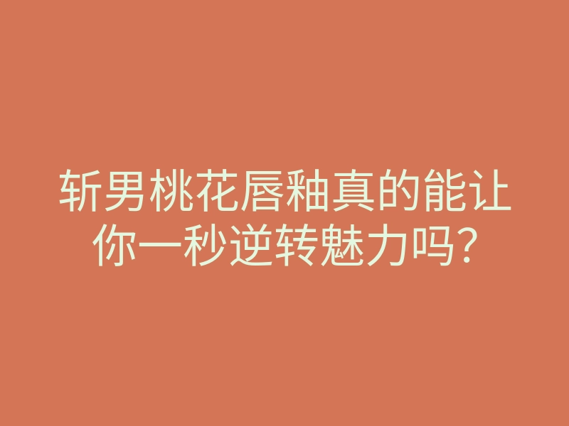 斩男桃花唇釉真的能让你一秒逆转魅力吗?