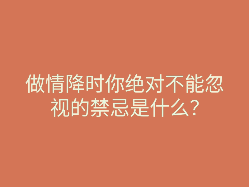 做情降时你绝对不能忽视的禁忌是什么?