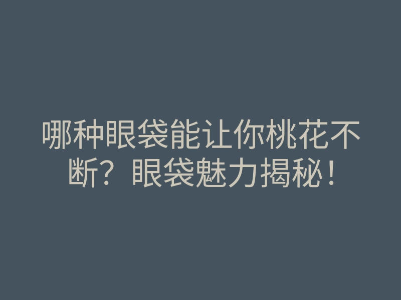 哪种眼袋能让你桃花不断?眼袋魅力揭秘!