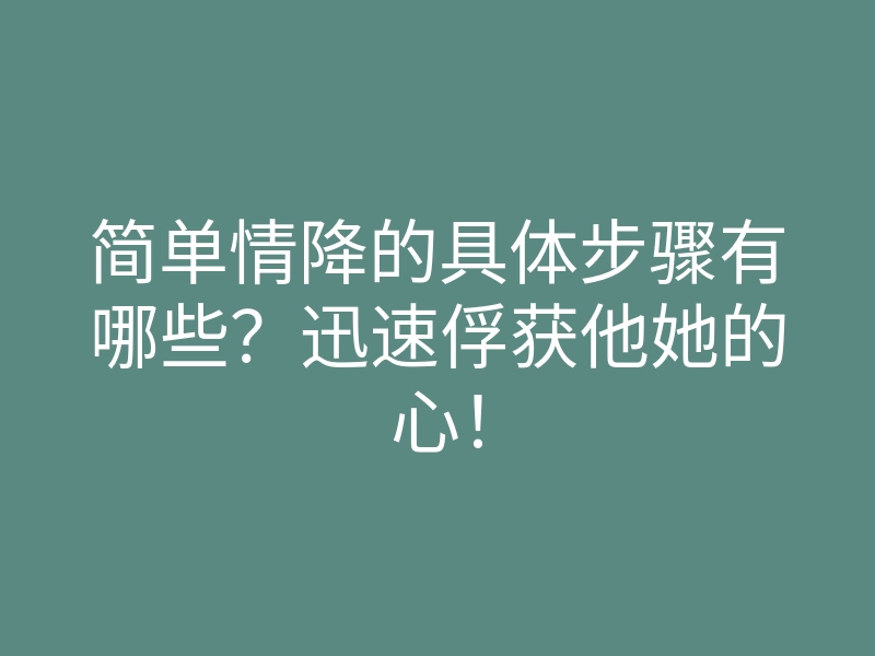 简单情降的具体步骤有哪些？迅速俘获他她的心！