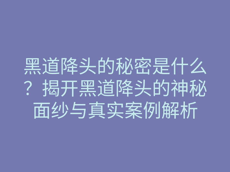 黑道降头的秘密是什么？揭开黑道降头的神秘面纱与真实案例解析