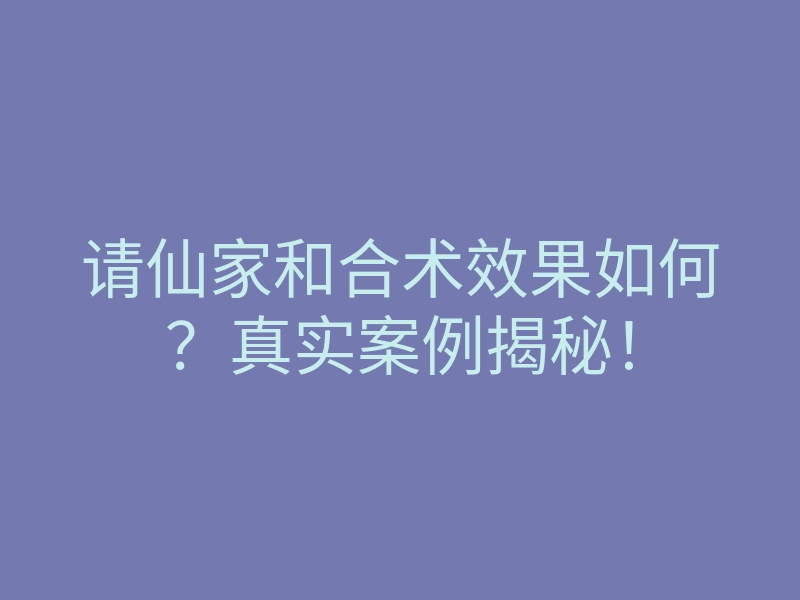 请仙家和合术效果如何？真实案例揭秘！