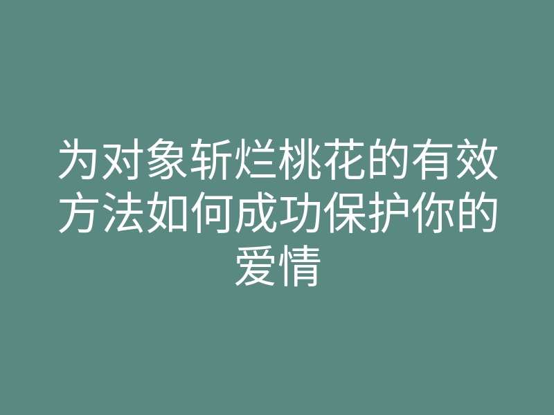 为对象斩烂桃花的有效方法如何成功保护你的爱情