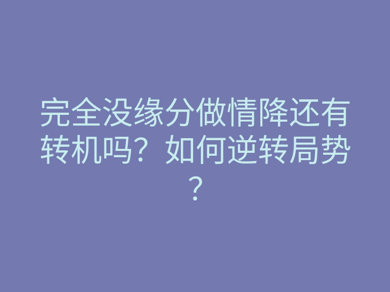 完全没缘分做情降还有转机吗?如何逆转局势?