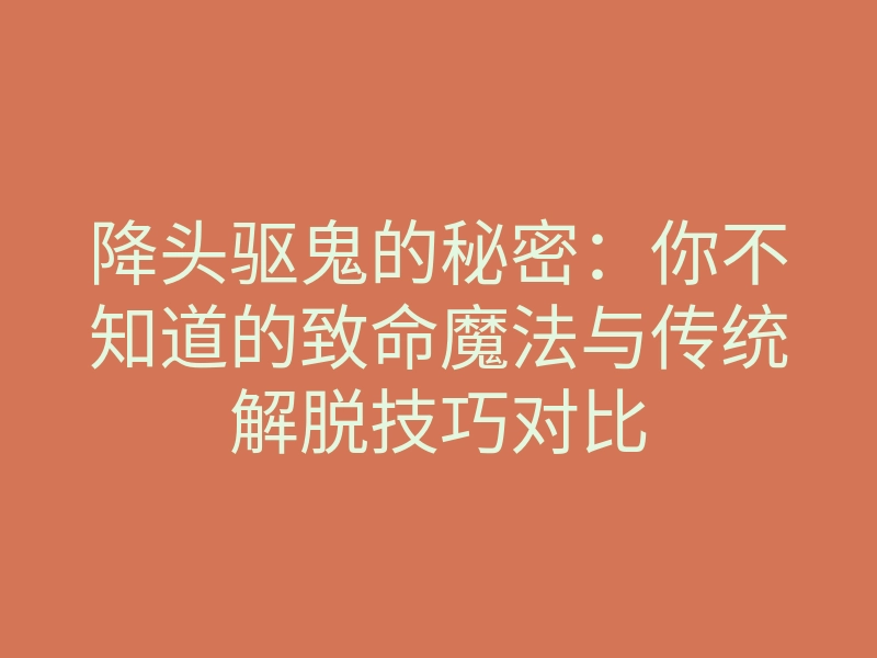 降头驱鬼的秘密：你不知道的致命魔法与传统解脱技巧对比
