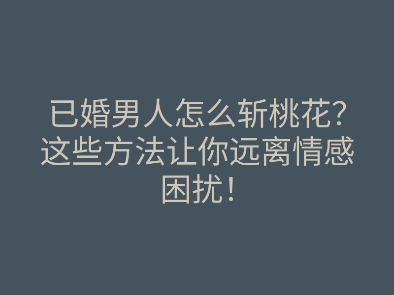已婚男人怎么斩桃花?这些方法让你远离情感困扰!