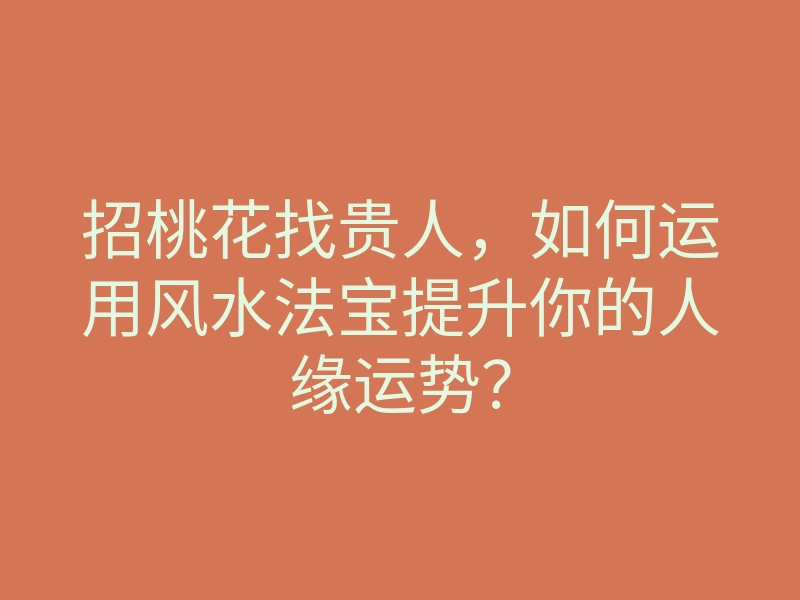 招桃花找贵人,如何运用风水法宝提升你的人缘运势?