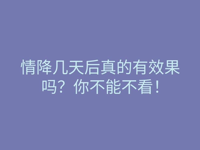 情降几天后真的有效果吗？你不能不看！