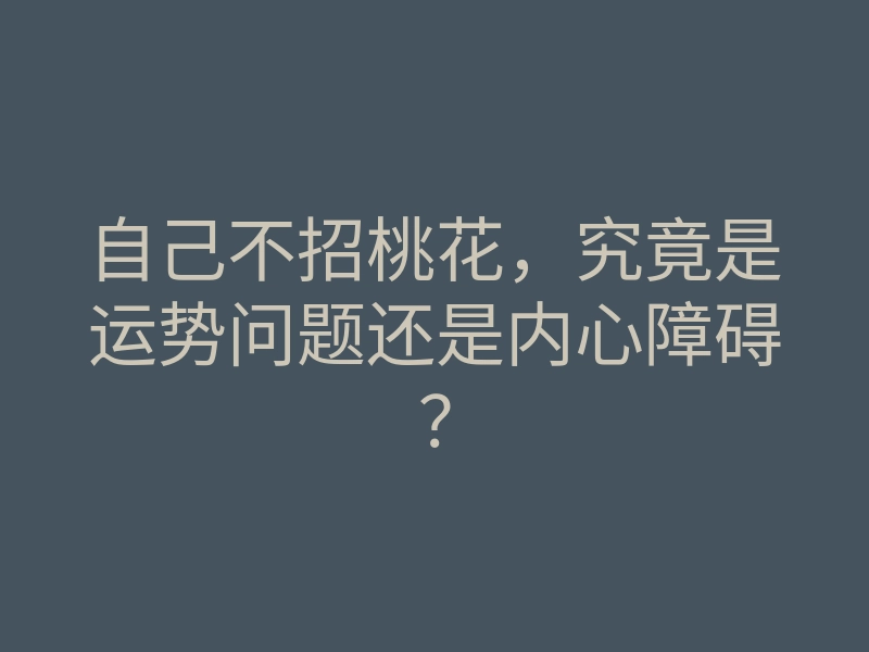 自己不招桃花,究竟是运势问题还是内心障碍?