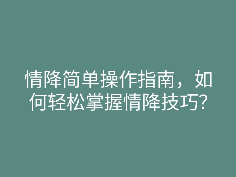 情降简单操作指南，如何轻松掌握情降技巧？