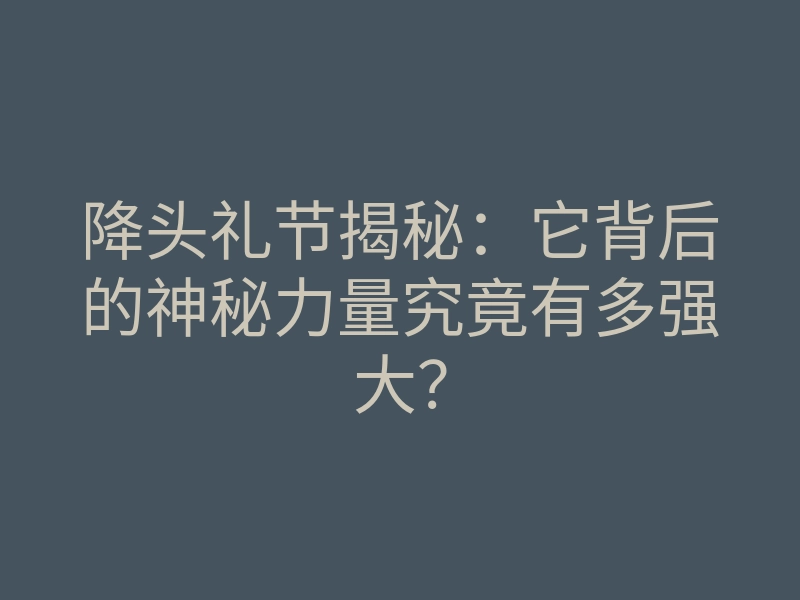 降头礼节揭秘:它背后的神秘力量究竟有多强大?