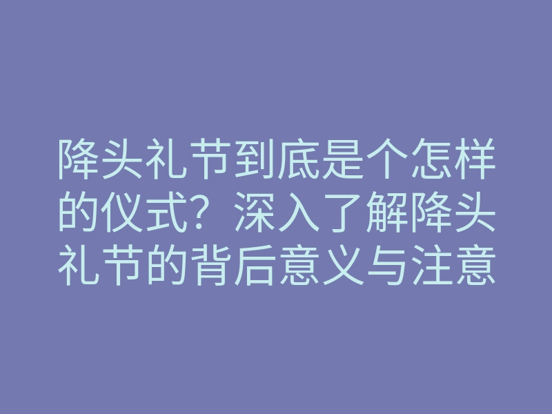 降头礼节到底是个怎样的仪式?深入了解降头礼节的背后意义与注意事项