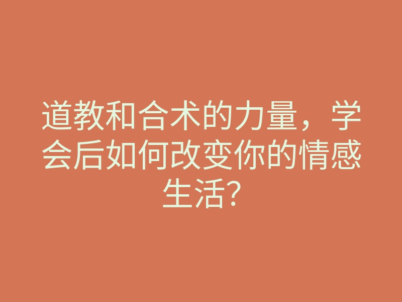 道教和合术的力量,学会后如何改变你的情感生活?