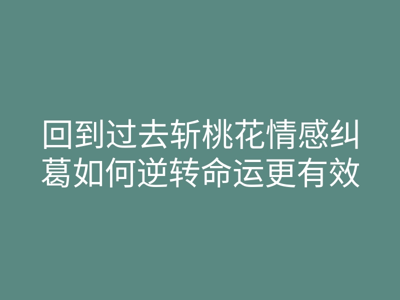 回到过去斩桃花情感纠葛如何逆转命运更有效
