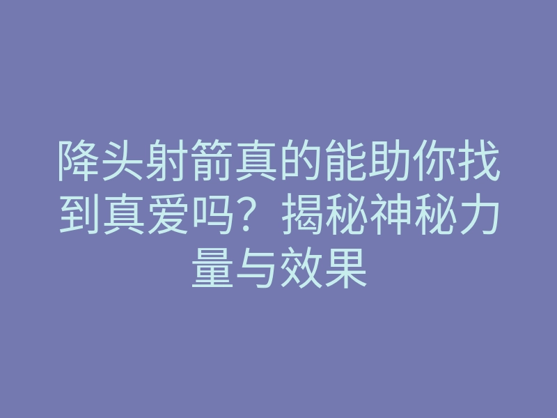降头射箭真的能助你找到真爱吗?揭秘神秘力量与效果