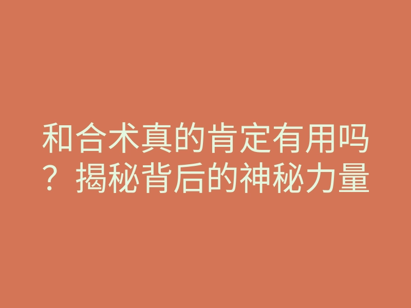 和合术真的肯定有用吗？揭秘背后的神秘力量