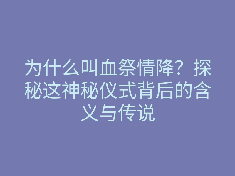 为什么叫血祭情降?探秘这神秘仪式背后的含义与传说