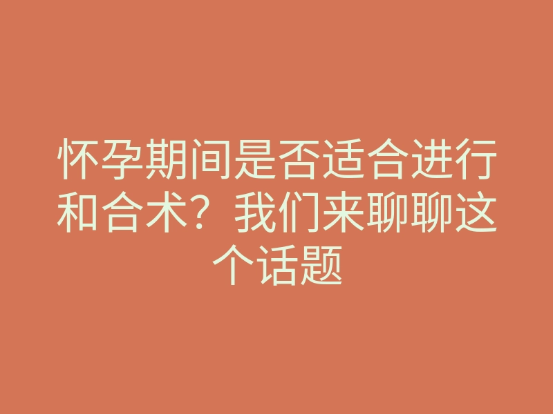 怀孕期间是否适合进行和合术?我们来聊聊这个话题