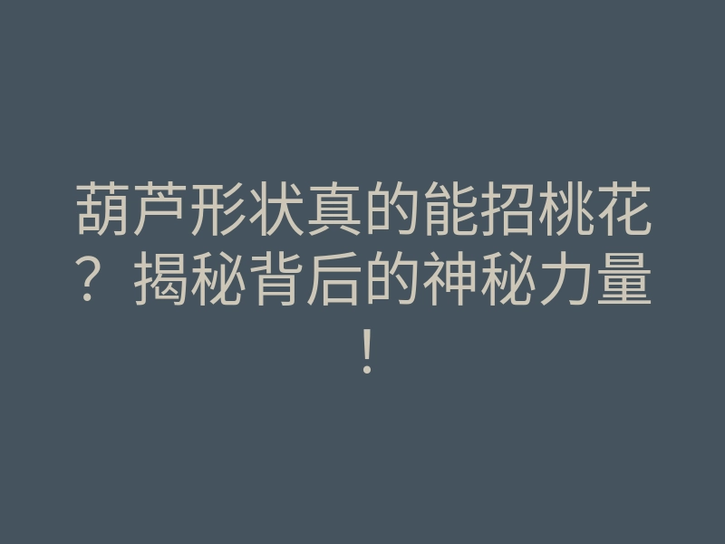 葫芦形状真的能招桃花?揭秘背后的神秘力量!