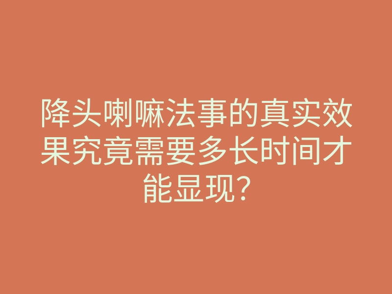降头喇嘛法事的真实效果究竟需要多长时间才能显现?