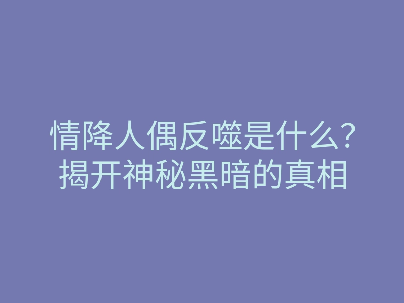 情降人偶反噬是什么?揭开神秘黑暗的真相