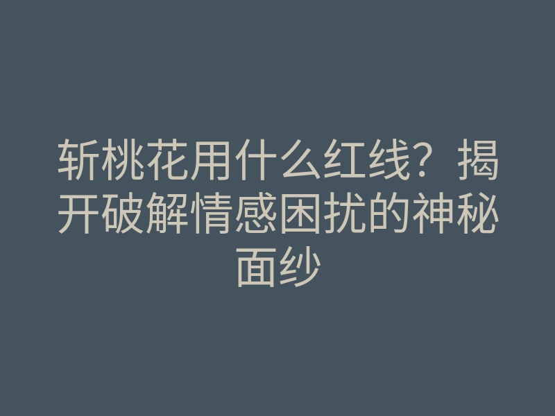 斩桃花用什么红线?揭开破解情感困扰的神秘面纱