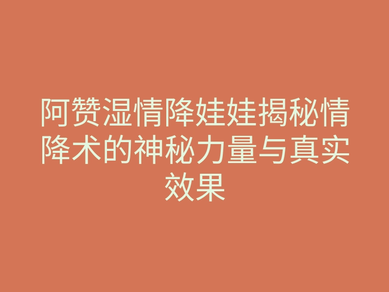 阿赞湿情降娃娃揭秘情降术的神秘力量与真实效果