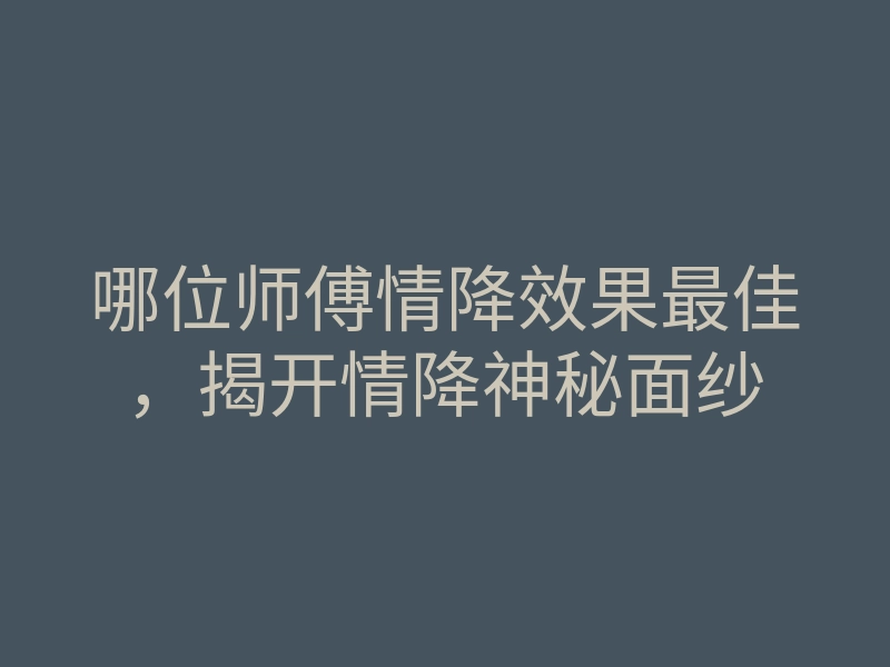 哪位师傅情降效果最佳,揭开情降神秘面纱