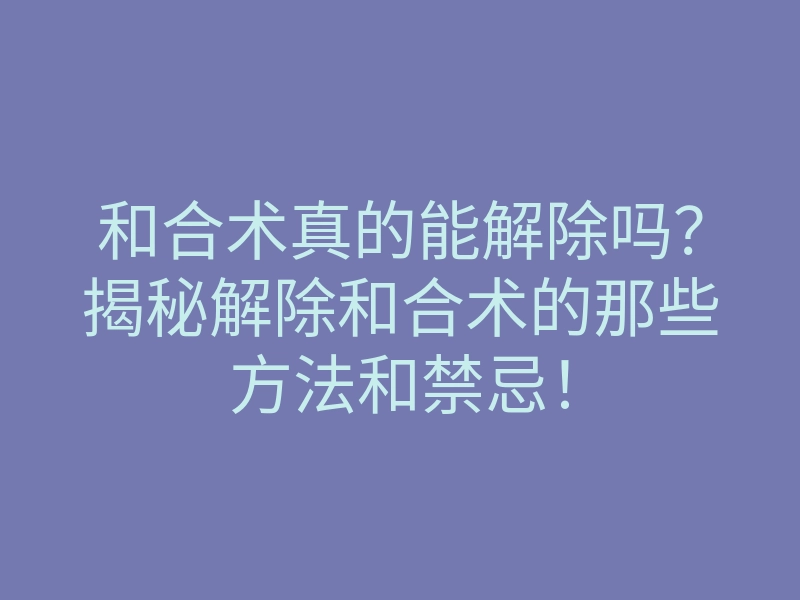 和合术真的能解除吗?揭秘解除和合术的那些方法和禁忌!