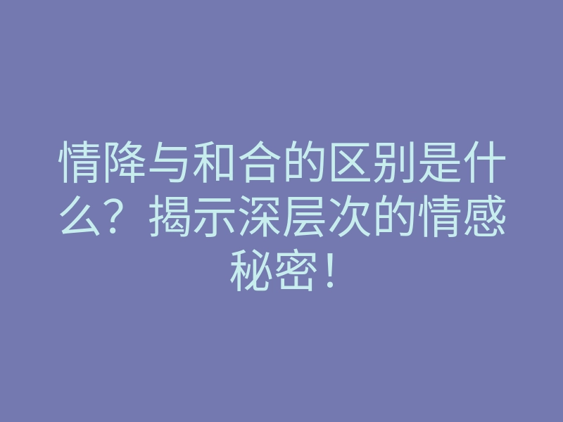 情降与和合的区别是什么?揭示深层次的情感秘密!