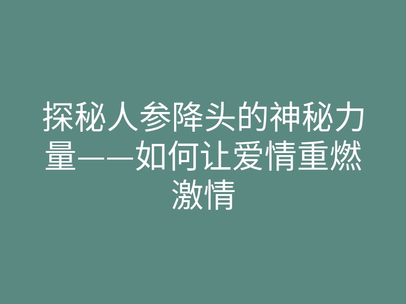 探秘人参降头的神秘力量——如何让爱情重燃激情