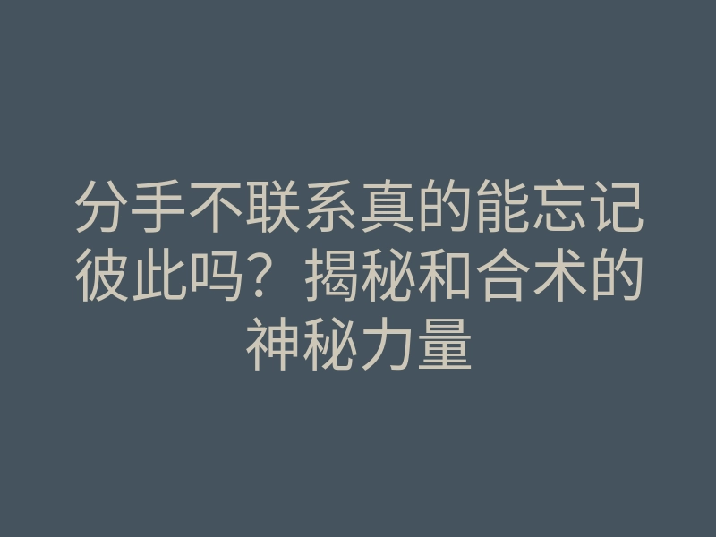 分手不联系真的能忘记彼此吗？揭秘和合术的神秘力量