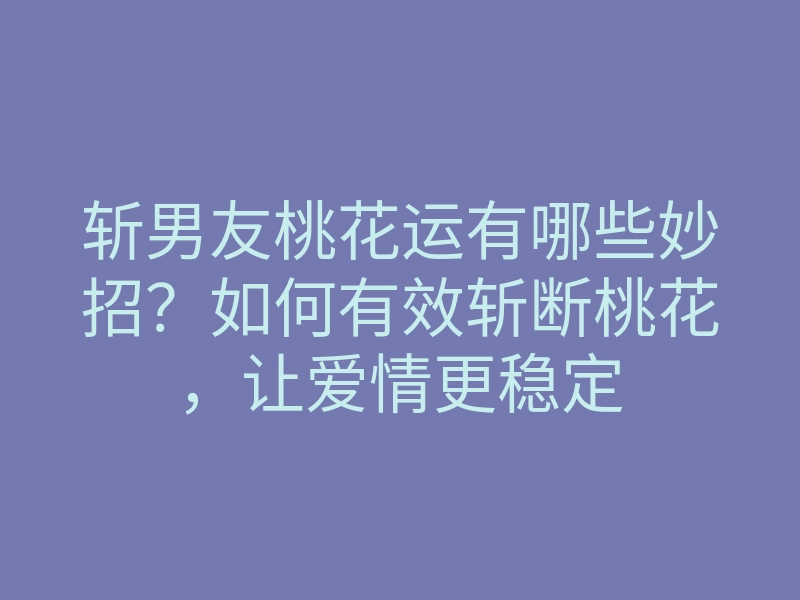 斩男友桃花运有哪些妙招?如何有效斩断桃花,让爱情更稳定