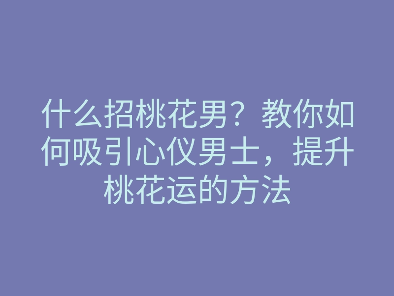 什么招桃花男？教你如何吸引心仪男士，提升桃花运的方法