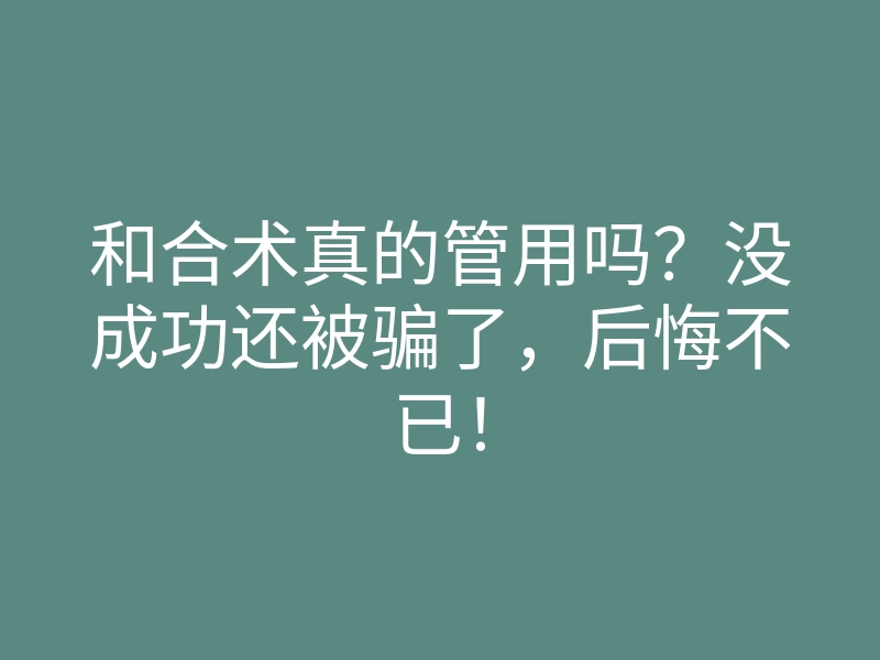 和合术真的管用吗？没成功还被骗了，后悔不已！