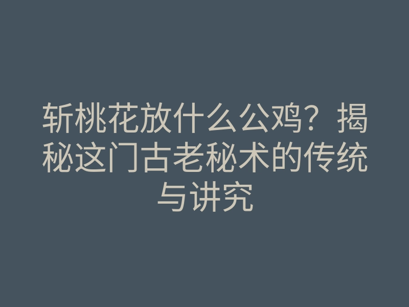 斩桃花放什么公鸡？揭秘这门古老秘术的传统与讲究