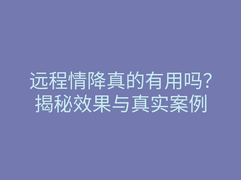 远程情降真的有用吗?揭秘效果与真实案例