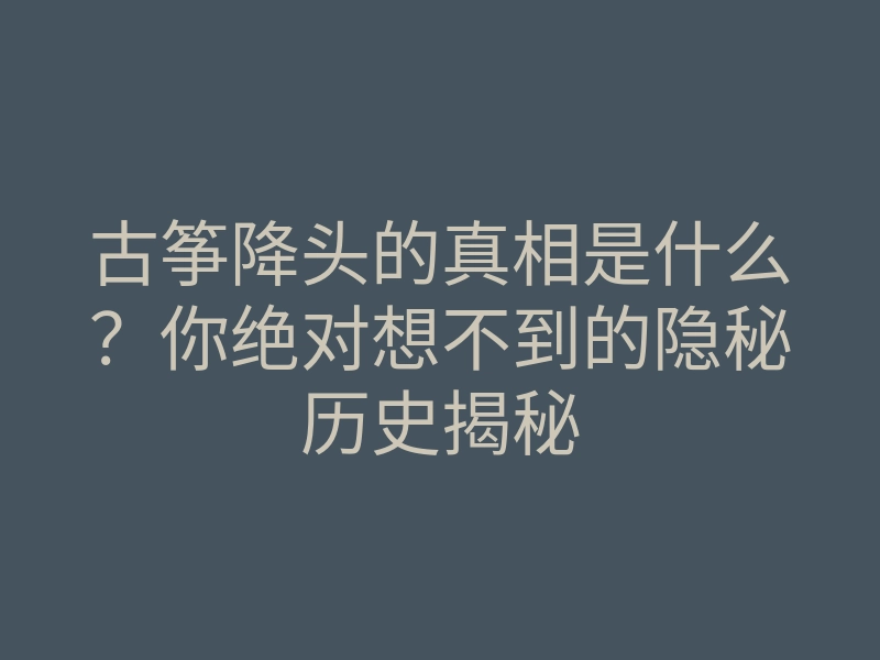 古筝降头的真相是什么?你绝对想不到的隐秘历史揭秘