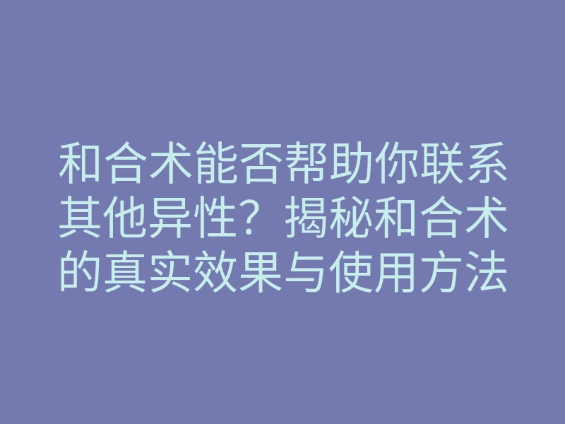 和合术能否帮助你联系其他异性?揭秘和合术的真实效果与使用方法