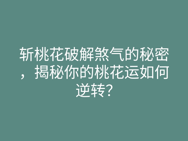 斩桃花破解煞气的秘密，揭秘你的桃花运如何逆转？