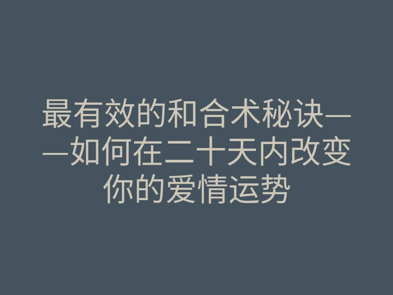最有效的和合术秘诀——如何在二十天内改变你的爱情运势