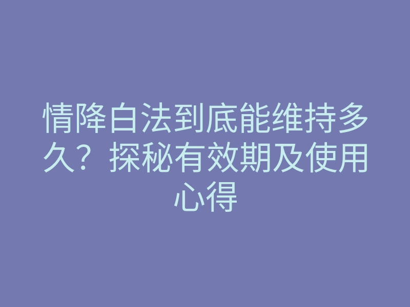 情降白法到底能维持多久?探秘有效期及使用心得